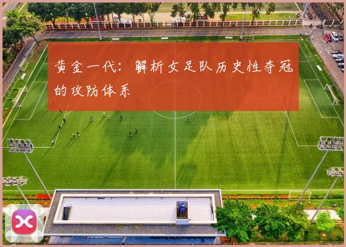 黄金一代:解析女足队历史性夺冠的攻防体系