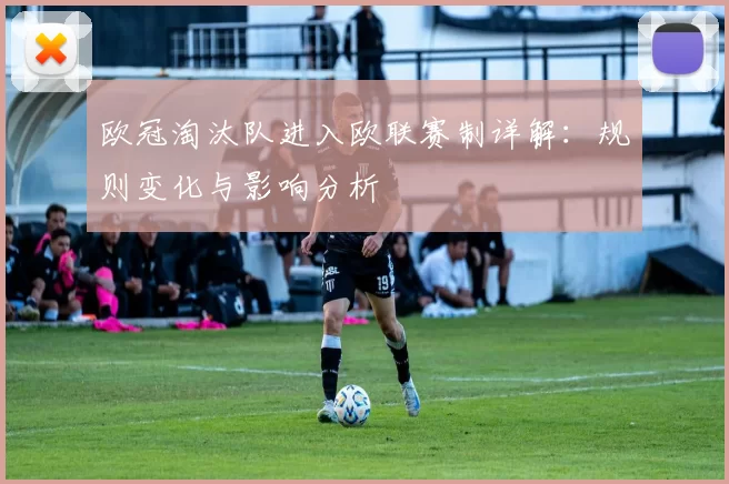 欧冠淘汰队进入欧联赛制详解：规则变化与影响分析