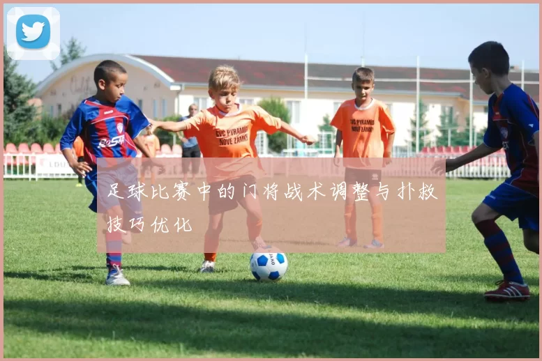 足球比赛中的门将战术调整与扑救技巧优化