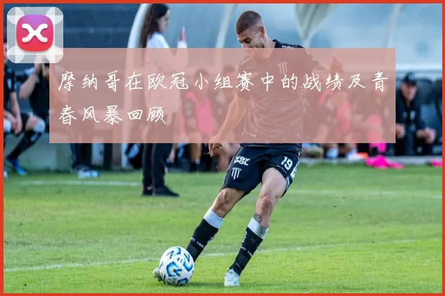 摩纳哥在欧冠小组赛中的战绩及青春风暴回顾