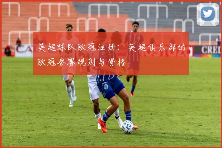 英超球队欧冠注册：英超俱乐部的欧冠参赛规则与资格