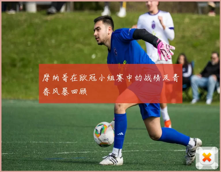 摩纳哥在欧冠小组赛中的战绩及青春风暴回顾